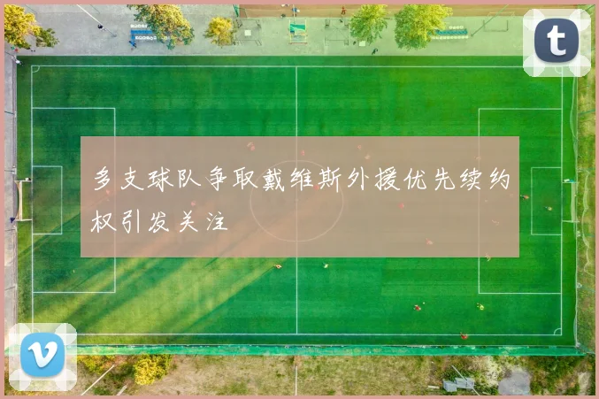 多支球队争取戴维斯外援优先续约权引发关注