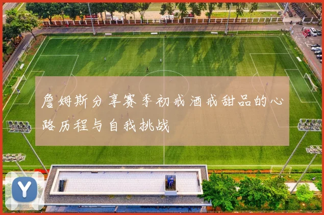詹姆斯分享赛季初戒酒戒甜品的心路历程与自我挑战