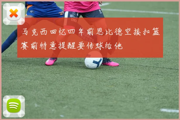 马克西回忆四年前恩比德空接扣篮赛前特意提醒要传球给他