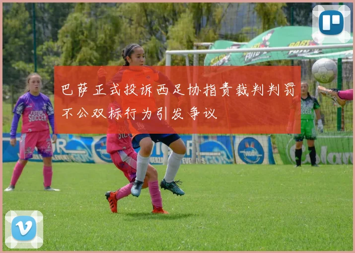 巴萨正式投诉西足协指责裁判判罚不公双标行为引发争议
