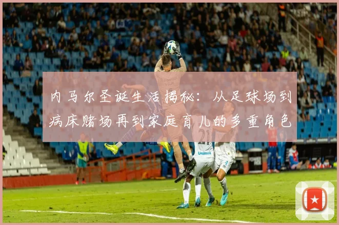 内马尔圣诞生活揭秘：从足球场到病床赌场再到家庭育儿的多重角色