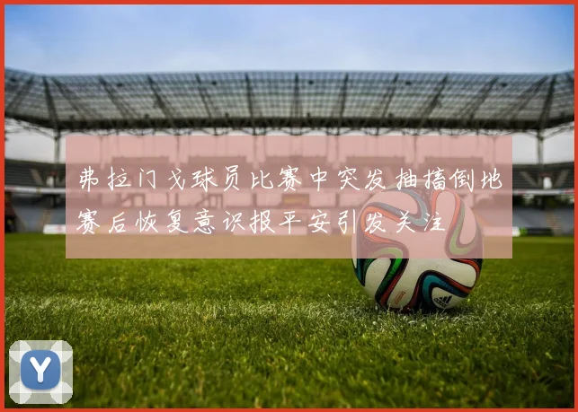 弗拉门戈球员比赛中突发抽搐倒地赛后恢复意识报平安引发关注
