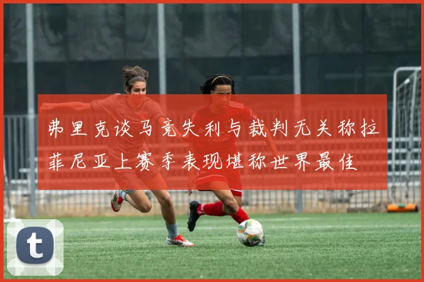 弗里克谈马竞失利与裁判无关称拉菲尼亚上赛季表现堪称世界最佳