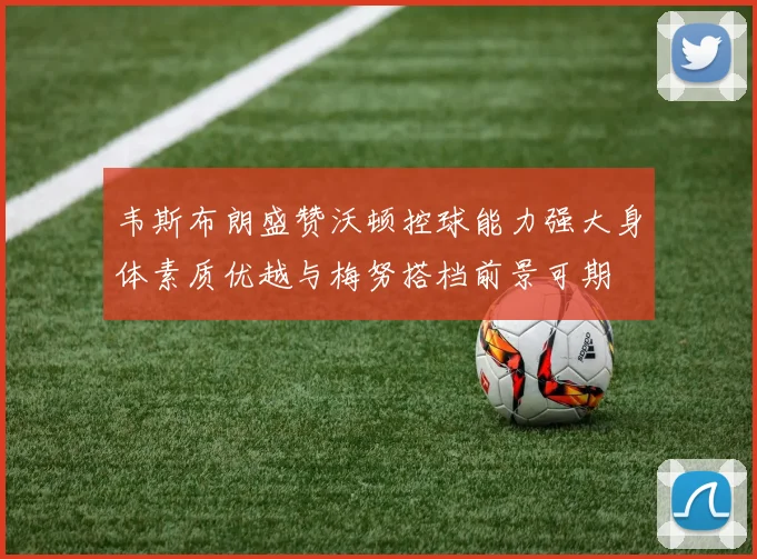 韦斯布朗盛赞沃顿控球能力强大身体素质优越与梅努搭档前景可期