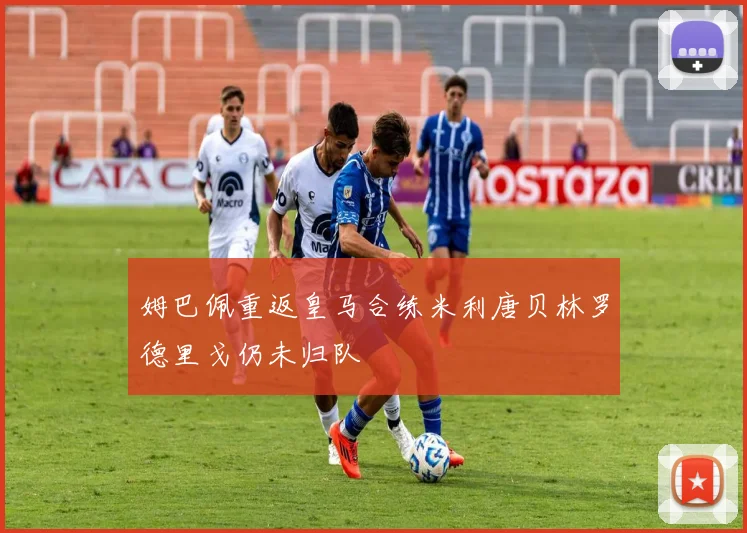 姆巴佩重返皇马合练米利唐贝林罗德里戈仍未归队