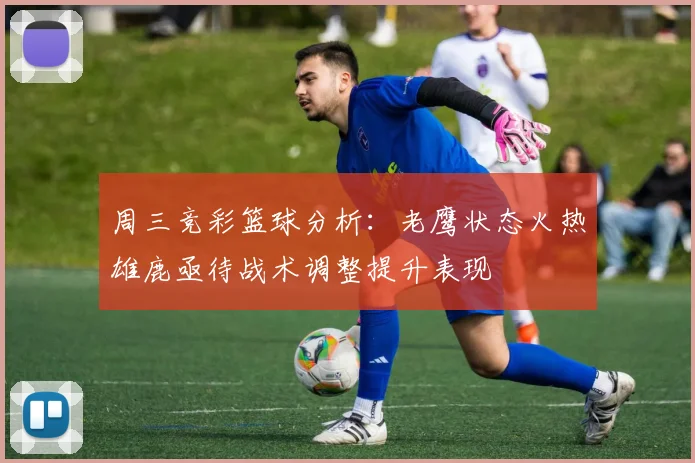 周三竞彩篮球分析：老鹰状态火热雄鹿亟待战术调整提升表现