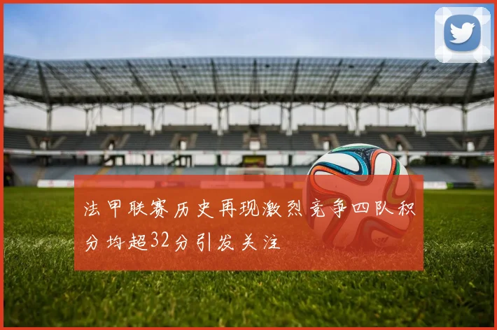 法甲联赛历史再现激烈竞争四队积分均超32分引发关注