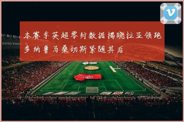 本赛季英超零封数据揭晓拉亚领跑多纳鲁马桑切斯紧随其后