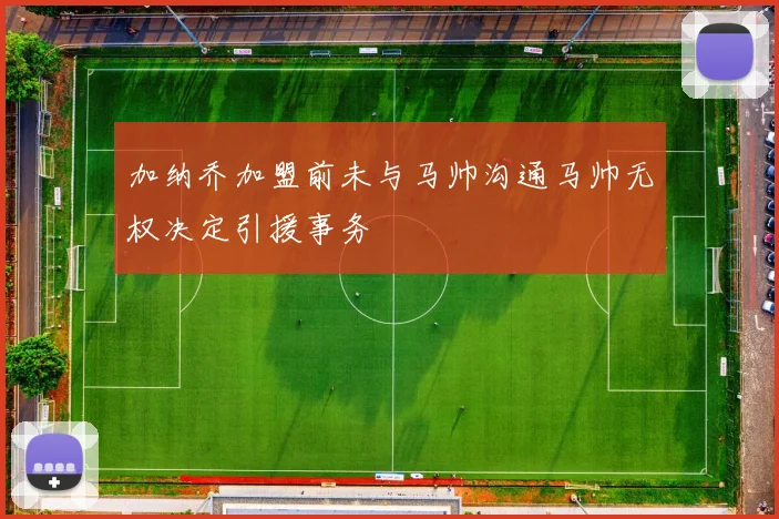 加纳乔加盟前未与马帅沟通马帅无权决定引援事务