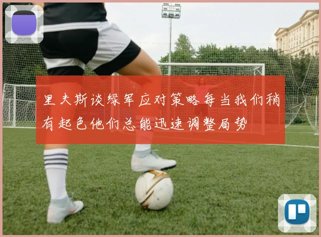里夫斯谈绿军应对策略每当我们稍有起色他们总能迅速调整局势