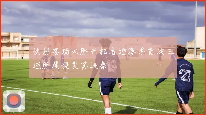 快船客场大胜开拓者迎赛季首次三连胜展现复苏迹象