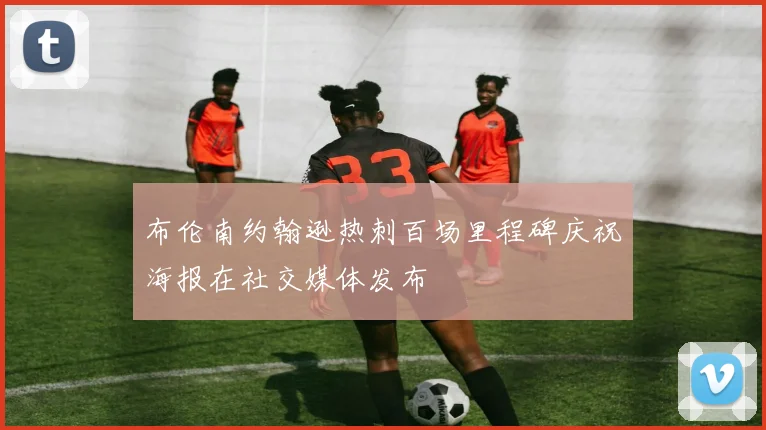 布伦南约翰逊热刺百场里程碑庆祝海报在社交媒体发布