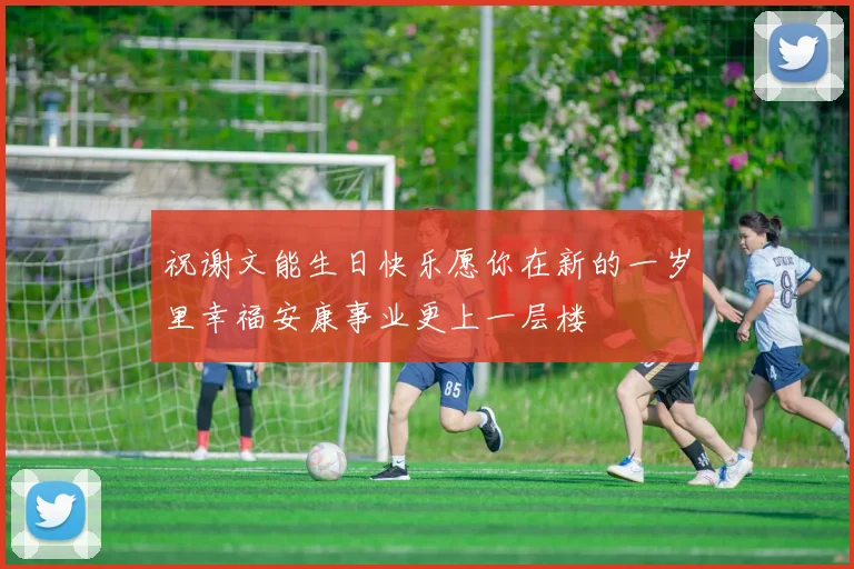 祝谢文能生日快乐愿你在新的一岁里幸福安康事业更上一层楼