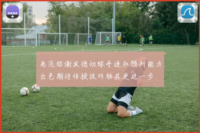 老范称谢泼德切球手速和预判能力出色期待传授技巧助其更进一步