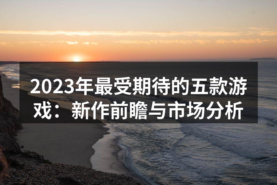 2023年最受期待的五款游戏：新作前瞻与市场分析