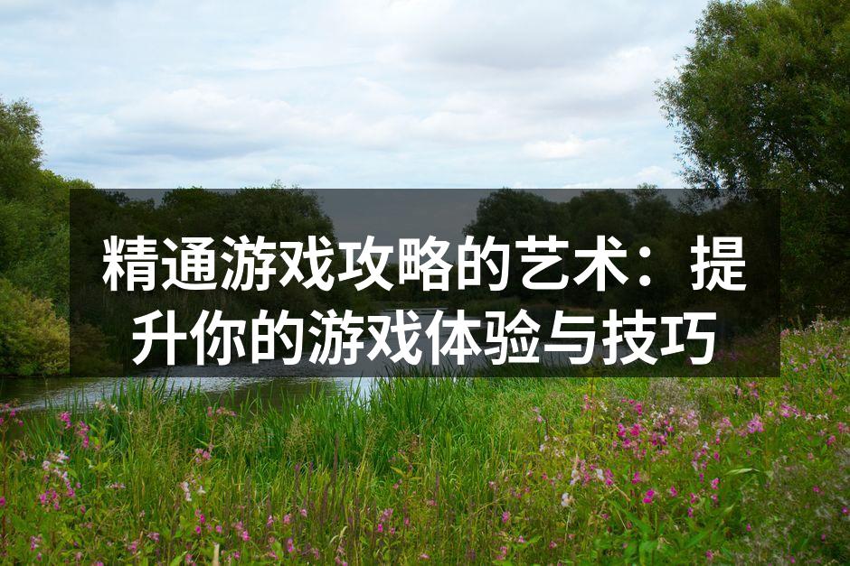 精通游戏攻略的艺术：提升你的游戏体验与技