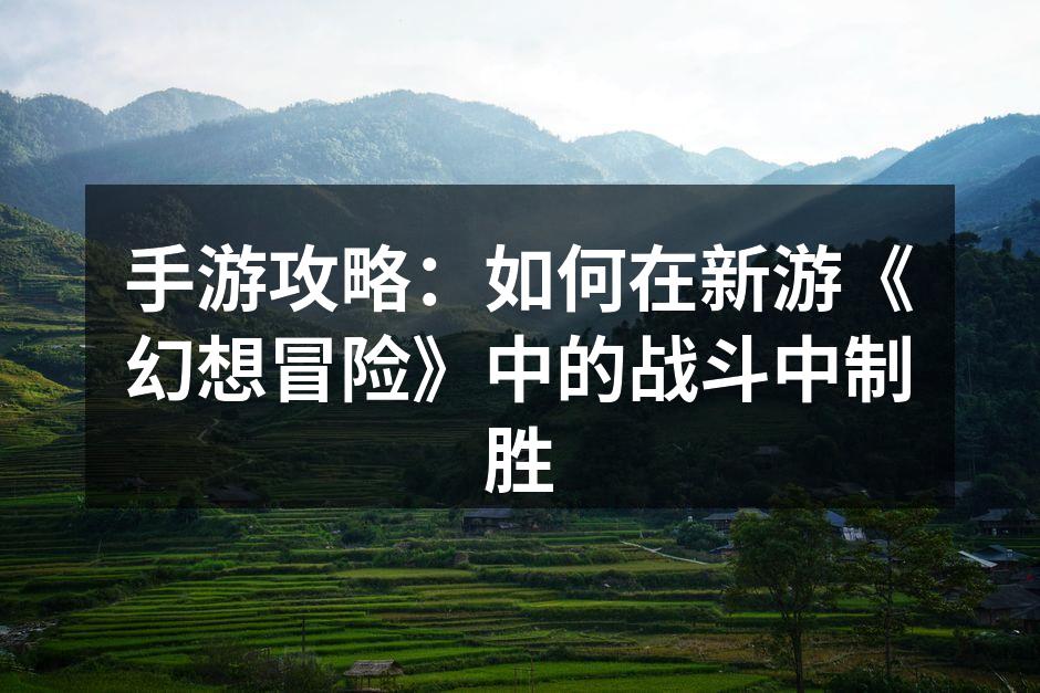 手游攻略：如何在新游《幻想冒险》中的战斗