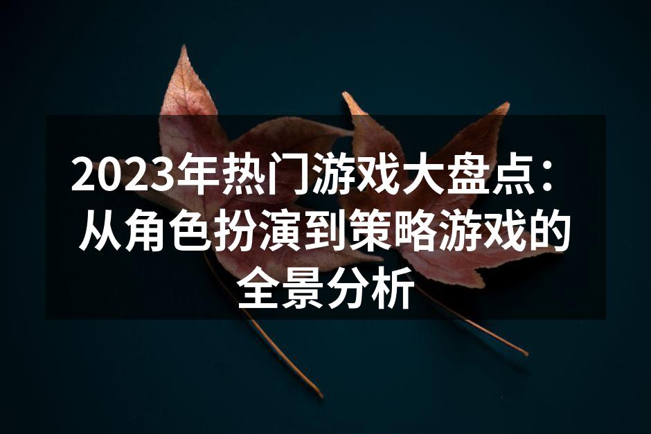 2023年热门游戏大盘点：从角色扮演到策略游戏的全景分析
