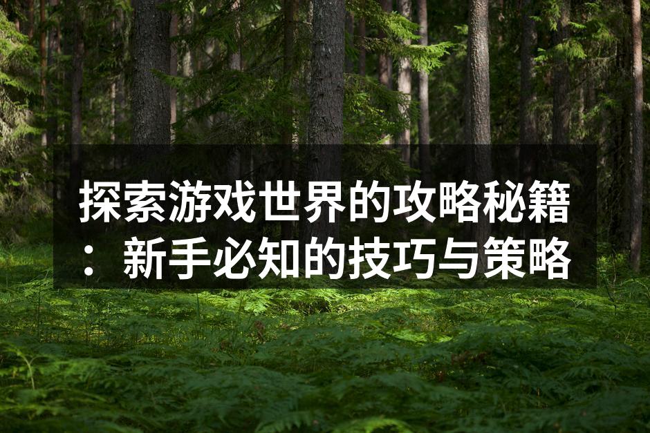 探索游戏世界的攻略秘籍：新手必知的技巧与策略