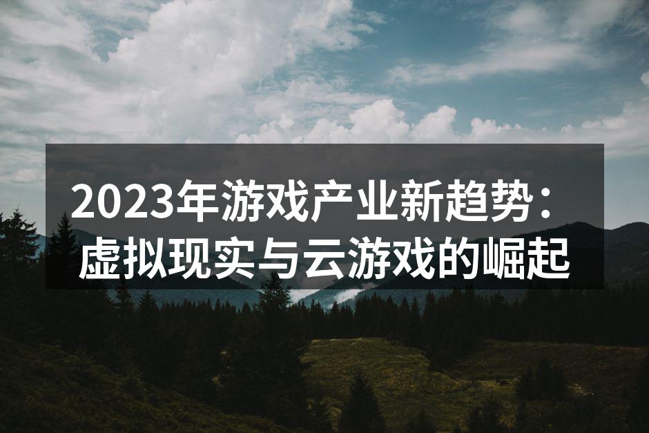 2023年游戏产业新趋势：虚拟现实与云游戏的崛起