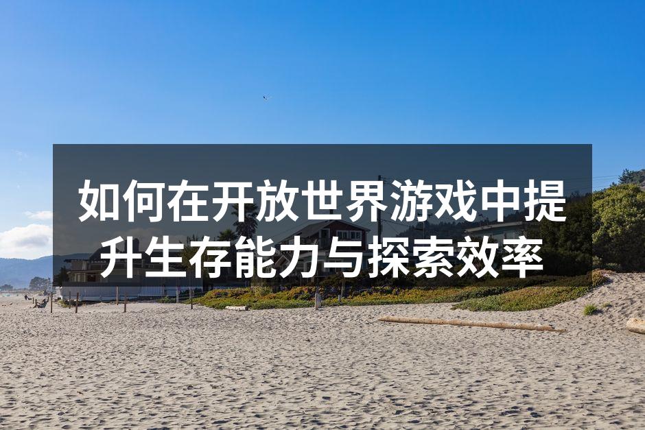 如何在开放世界游戏中提升生存能力与探索效率