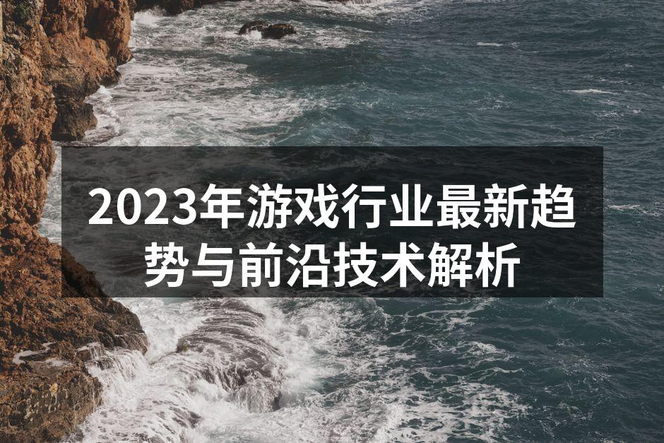 2023年游戏行业最新趋势与前沿技术解析