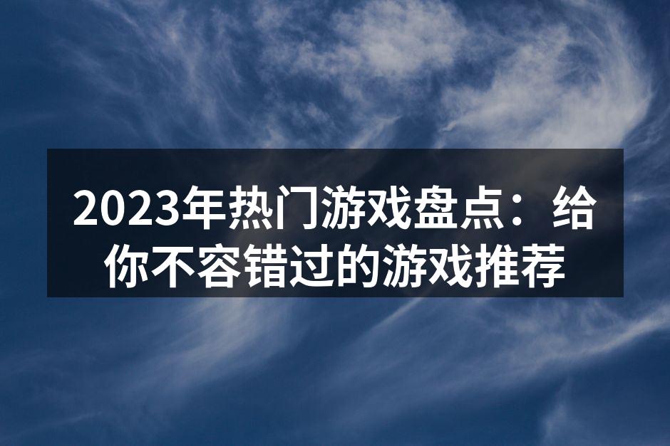 2023年热门游戏盘点：给你不容错过的游
