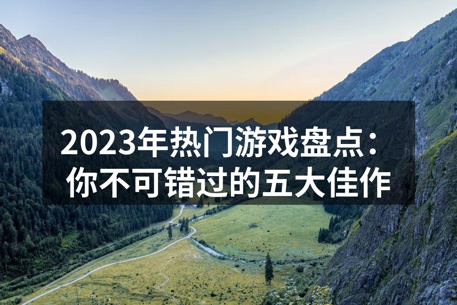 2023年热门游戏盘点：你不可错过的五大佳作