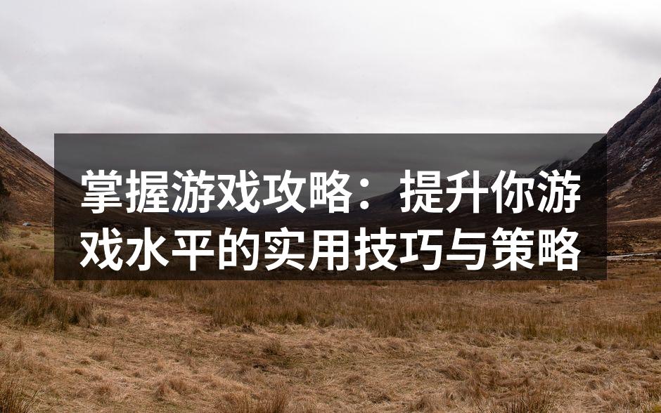掌握游戏攻略：提升你游戏水平的实用技巧与